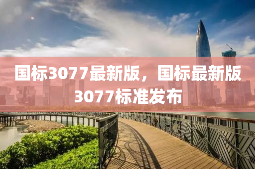 国标3077最新版，国标最新版3077标准发布
