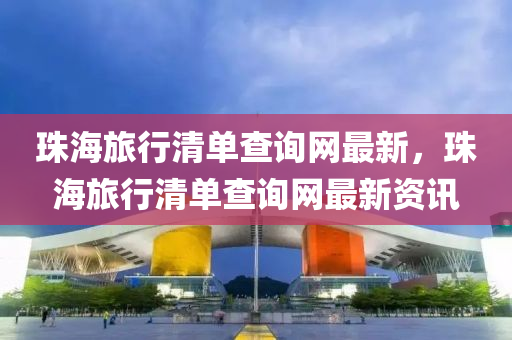 珠海旅行清单查询网最新，珠海旅行清单查询网最新资讯