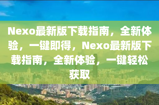 Nexo最新版下载指南，全新体验，一键即得，Nexo最新版下载指南，全新体验，一键轻松获取