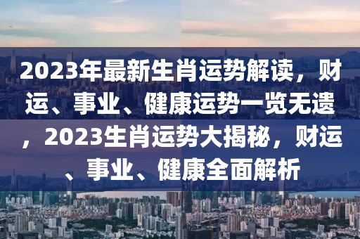 2023年最新生肖运势解读，财运、事业、健康运势一览无遗，2023生肖运势大揭秘，财运、事业、健康全面解析
