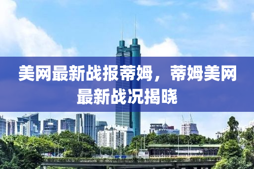 美网最新战报蒂姆，蒂姆美网最新战况揭晓