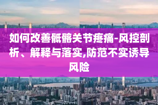 如何改善骶髂关节疼痛-风控剖析、解释与落实,防范不实诱导风险