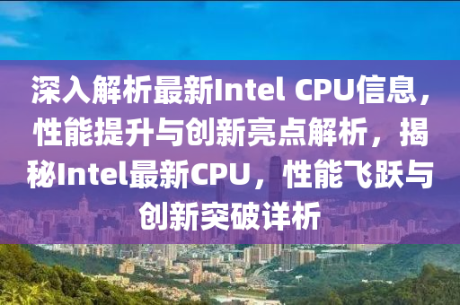 深入解析最新Intel CPU信息，性能提升与创新亮点解析，揭秘Intel最新CPU，性能飞跃与创新突破详析