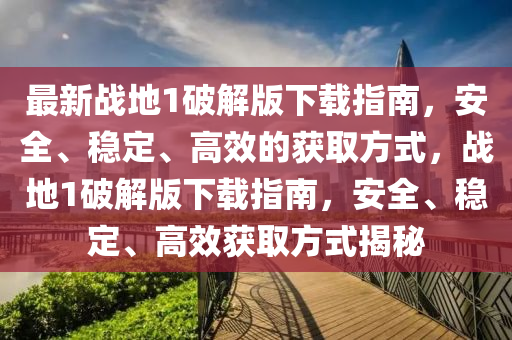 最新战地1破解版下载指南，安全、稳定、高效的获取方式，战地1破解版下载指南，安全、稳定、高效获取方式揭秘