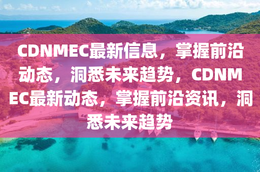 CDNMEC最新信息，掌握前沿动态，洞悉未来趋势，CDNMEC最新动态，掌握前沿资讯，洞悉未来趋势