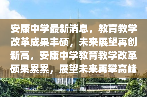 安康中学最新消息，教育教学改革成果丰硕，未来展望再创新高，安康中学教育教学改革硕果累累，展望未来再攀高峰