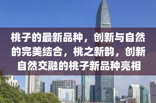 桃子的最新品种，创新与自然的完美结合，桃之新韵，创新自然交融的桃子新品种亮相
