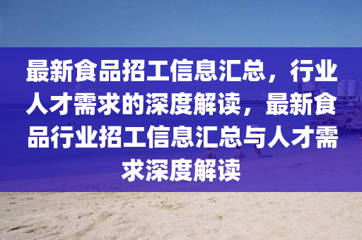 最新食品招工信息汇总，行业人才需求的深度解读，最新食品行业招工信息汇总与人才需求深度解读