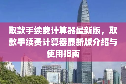 取款手续费计算器最新版，取款手续费计算器最新版介绍与使用指南