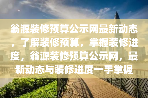 翁源装修预算公示网最新动态，了解装修预算，掌握装修进度，翁源装修预算公示网，最新动态与装修进度一手掌握