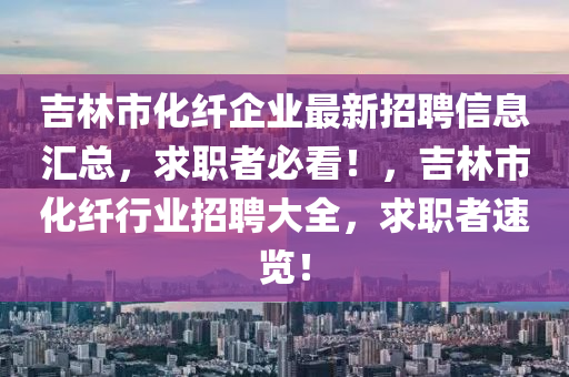 吉林市化纤企业最新招聘信息汇总，求职者必看！，吉林市化纤行业招聘大全，求职者速览！
