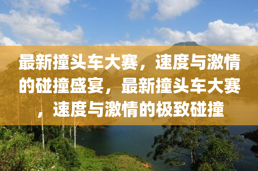 最新撞头车大赛，速度与激情的碰撞盛宴，最新撞头车大赛，速度与激情的极致碰撞
