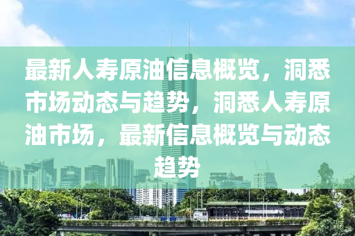 最新人寿原油信息概览，洞悉市场动态与趋势，洞悉人寿原油市场，最新信息概览与动态趋势