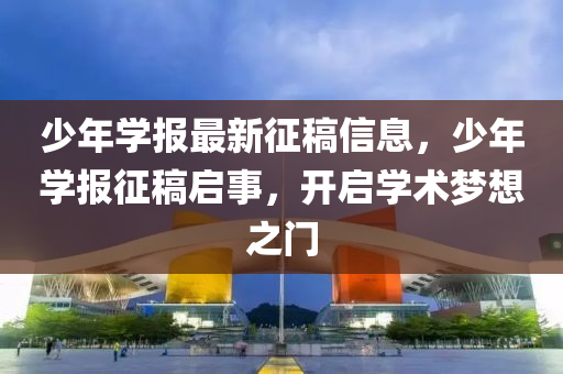 少年学报最新征稿信息，少年学报征稿启事，开启学术梦想之门
