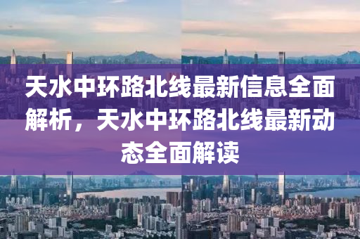 天水中环路北线最新信息全面解析，天水中环路北线最新动态全面解读