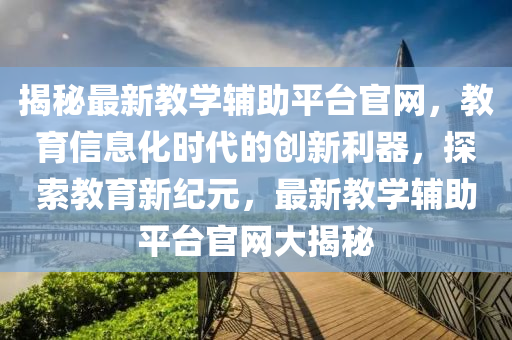 揭秘最新教学辅助平台官网，教育信息化时代的创新利器，探索教育新纪元，最新教学辅助平台官网大揭秘