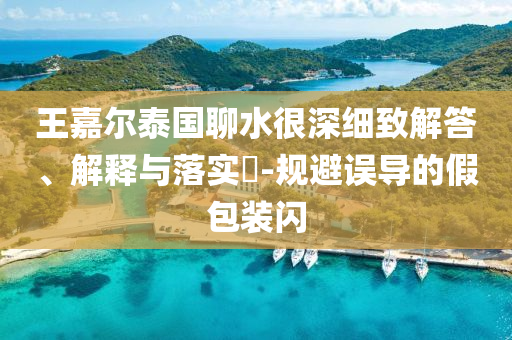 王嘉尔泰国聊水很深细致解答、解释与落实?-规避误导的假包装闪