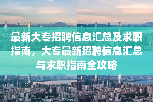 最新大专招聘信息汇总及求职指南，大专最新招聘信息汇总与求职指南全攻略