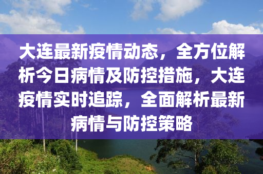 大连最新疫情动态，全方位解析今日病情及防控措施，大连疫情实时追踪，全面解析最新病情与防控策略