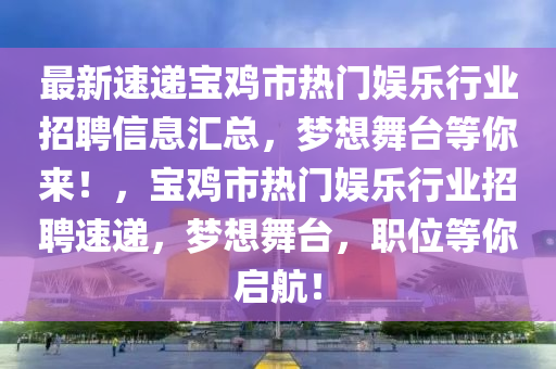 最新速递宝鸡市热门娱乐行业招聘信息汇总，梦想舞台等你来！，宝鸡市热门娱乐行业招聘速递，梦想舞台，职位等你启航！