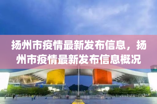 扬州市疫情最新发布信息，扬州市疫情最新发布信息概况