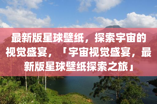 最新版星球壁纸，探索宇宙的视觉盛宴，「宇宙视觉盛宴，最新版星球壁纸探索之旅」