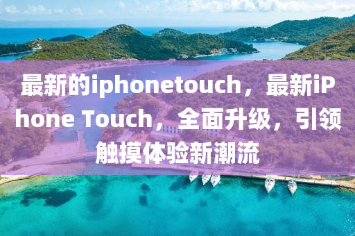 最新的iphonetouch，最新iPhone Touch，全面升级，引领触摸体验新潮流