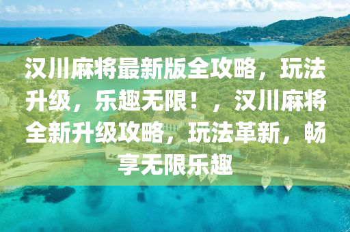 汉川麻将最新版全攻略，玩法升级，乐趣无限！，汉川麻将全新升级攻略，玩法革新，畅享无限乐趣