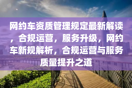 网约车资质管理规定最新解读，合规运营，服务升级，网约车新规解析，合规运营与服务质量提升之道