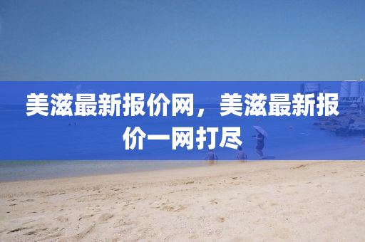 美滋最新报价网，美滋最新报价一网打尽