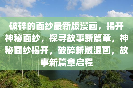 破碎的面纱最新版漫画，揭开神秘面纱，探寻故事新篇章，神秘面纱揭开，破碎新版漫画，故事新篇章启程