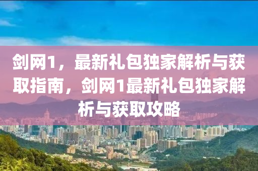 剑网1，最新礼包独家解析与获取指南，剑网1最新礼包独家解析与获取攻略