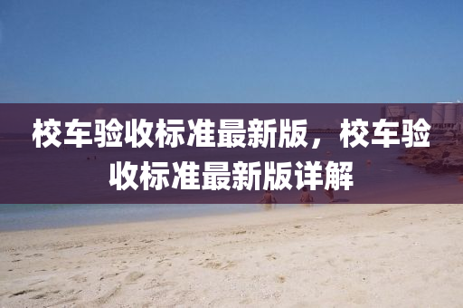 校车验收标准最新版，校车验收标准最新版详解