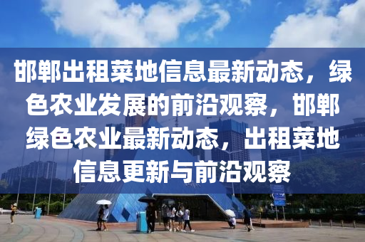 邯郸出租菜地信息最新动态，绿色农业发展的前沿观察，邯郸绿色农业最新动态，出租菜地信息更新与前沿观察
