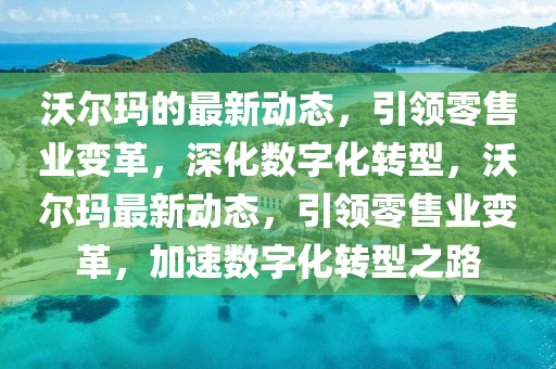 沃尔玛的最新动态，引领零售业变革，深化数字化转型，沃尔玛最新动态，引领零售业变革，加速数字化转型之路
