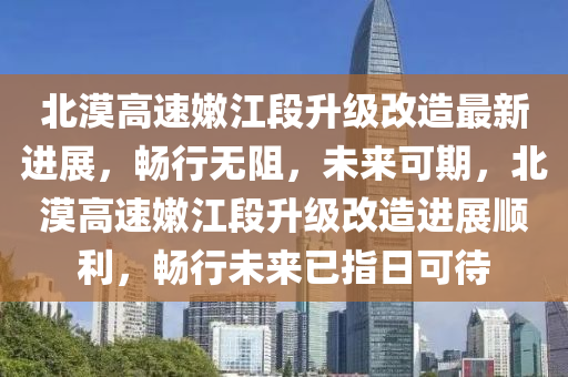 北漠高速嫩江段升级改造最新进展，畅行无阻，未来可期，北漠高速嫩江段升级改造进展顺利，畅行未来已指日可待