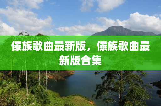 傣族歌曲最新版，傣族歌曲最新版合集