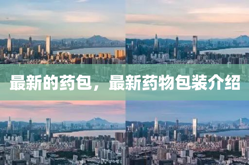 最新的药包，最新药物包装介绍