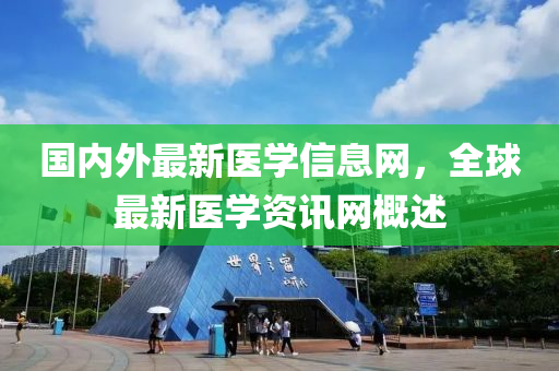 国内外最新医学信息网，全球最新医学资讯网概述