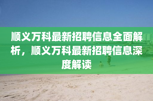 顺义万科最新招聘信息全面解析，顺义万科最新招聘信息深度解读