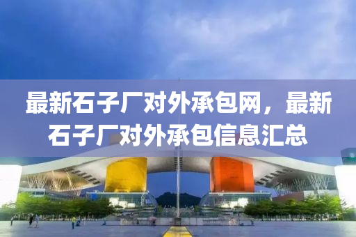 最新石子厂对外承包网，最新石子厂对外承包信息汇总