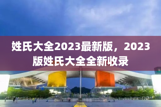 姓氏大全2023最新版，2023版姓氏大全全新收录