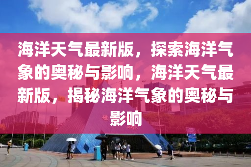海洋天气最新版，探索海洋气象的奥秘与影响，海洋天气最新版，揭秘海洋气象的奥秘与影响