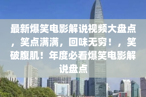 最新爆笑电影解说视频大盘点，笑点满满，回味无穷！，笑破腹肌！年度必看爆笑电影解说盘点