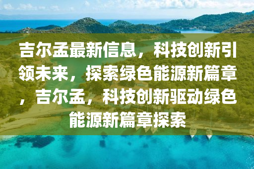 吉尔孟最新信息，科技创新引领未来，探索绿色能源新篇章，吉尔孟，科技创新驱动绿色能源新篇章探索