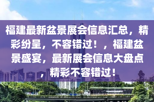 福建最新盆景展会信息汇总，精彩纷呈，不容错过！，福建盆景盛宴，最新展会信息大盘点，精彩不容错过！