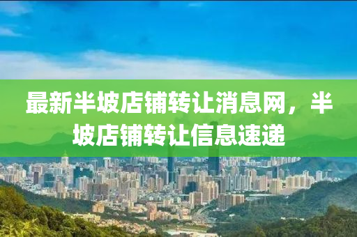最新半坡店铺转让消息网，半坡店铺转让信息速递