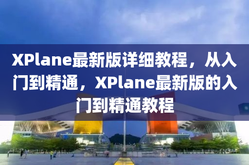 XPlane最新版详细教程，从入门到精通，XPlane最新版的入门到精通教程