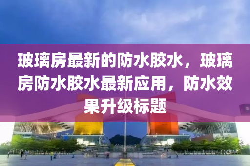 玻璃房最新的防水胶水，玻璃房防水胶水最新应用，防水效果升级标题