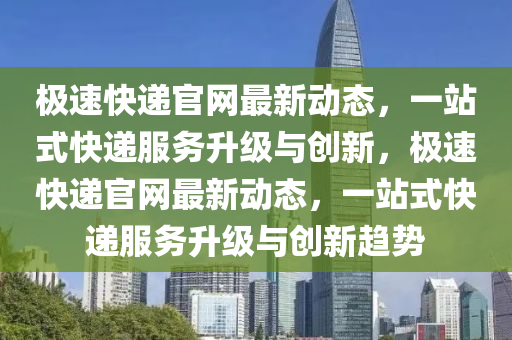 极速快递官网最新动态，一站式快递服务升级与创新，极速快递官网最新动态，一站式快递服务升级与创新趋势